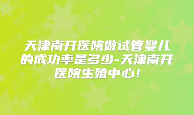 天津南开医院做试管婴儿的成功率是多少-天津南开医院生殖中心！