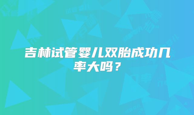 吉林试管婴儿双胎成功几率大吗?