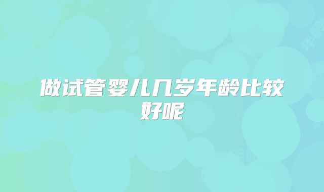 做试管婴儿几岁年龄比较好呢