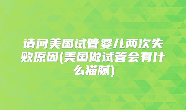请问美国试管婴儿两次失败原因(美国做试管会有什么猫腻)