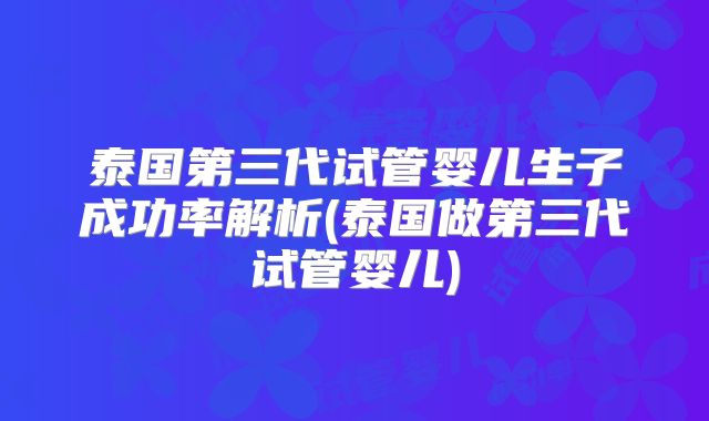 泰国第三代试管婴儿生子成功率解析(泰国做第三代试管婴儿)
