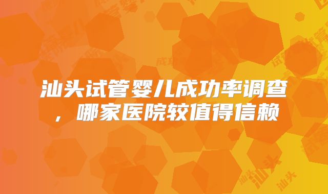 汕头试管婴儿成功率调查，哪家医院较值得信赖