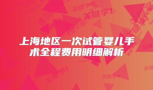 上海地区一次试管婴儿手术全程费用明细解析