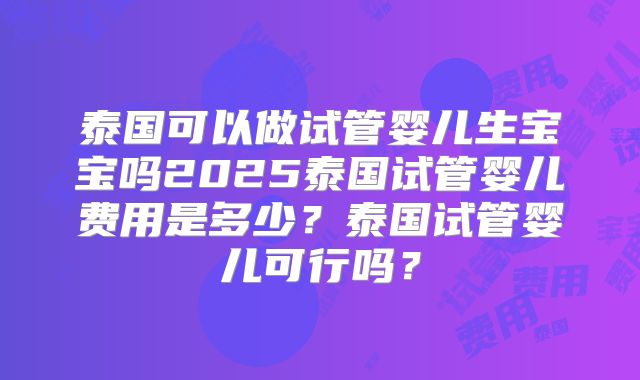 泰国可以做试管婴儿生宝宝吗2025泰国试管婴儿费用是多少？泰国试管婴儿可行吗？