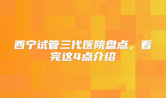 西宁试管三代医院盘点,看完这4点介绍