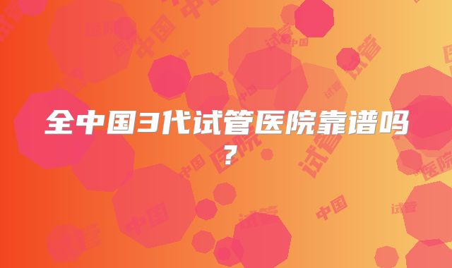 全中国3代试管医院靠谱吗？
