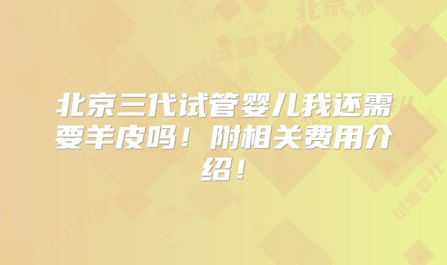 北京三代试管婴儿我还需要羊皮吗！附相关费用介绍！
