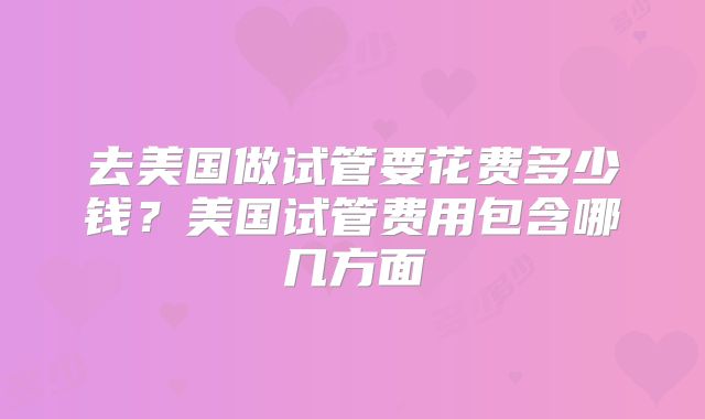 去美国做试管要花费多少钱?美国试管费用包含哪几方面