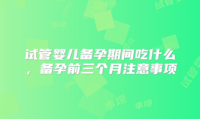 试管婴儿备孕期间吃什么，备孕前三个月注意事项