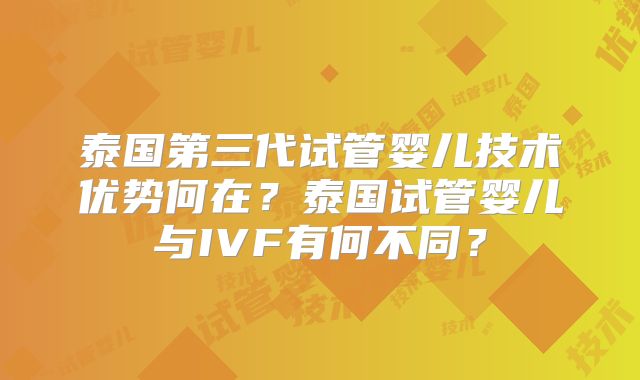 泰国第三代试管婴儿技术优势何在?泰国试管婴儿与IVF有何不同?