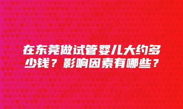 在东莞做试管婴儿大约多少钱?影响因素有哪些?