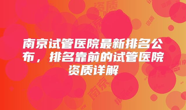 南京试管医院最新排名公布,排名靠前的试管医院资质详解