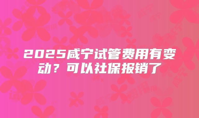 2025咸宁试管费用有变动？可以社保报销了