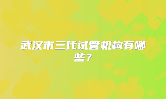 武汉市三代试管机构有哪些？