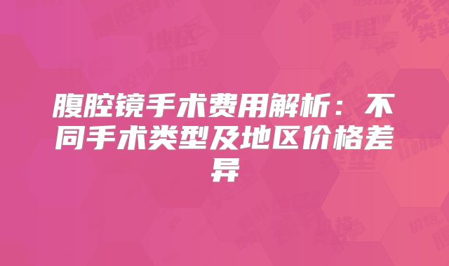 腹腔镜手术费用解析:不同手术类型及地区价格差异