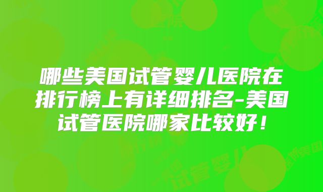 哪些美国试管婴儿医院在排行榜上有详细排名-美国试管医院哪家比较好！