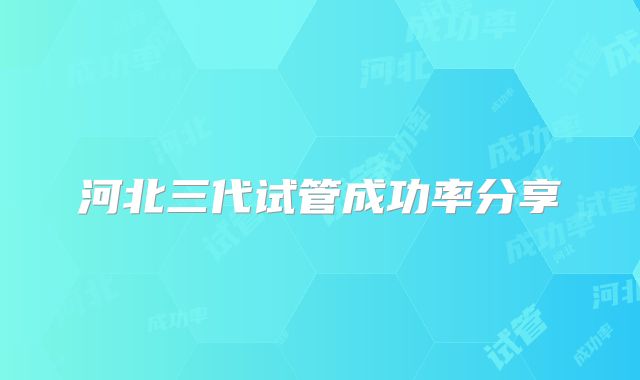 河北三代试管成功率分享