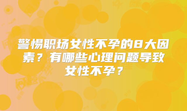 警惕职场女性不孕的8大因素？有哪些心理问题导致女性不孕？