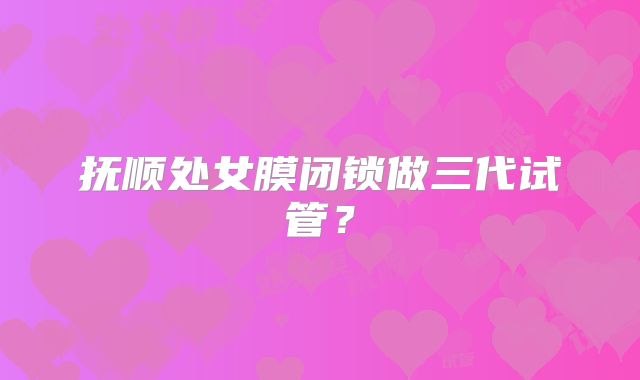 抚顺处女膜闭锁做三代试管？