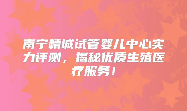 南宁精诚试管婴儿中心实力评测,揭秘优质生殖医疗服务!