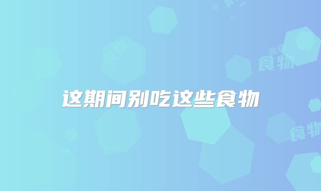 这期间别吃这些食物