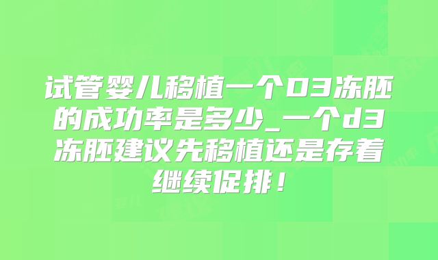 试管婴儿移植一个D3冻胚的成功率是多少_一个d3冻胚建议先移植还是存着继续促排！
