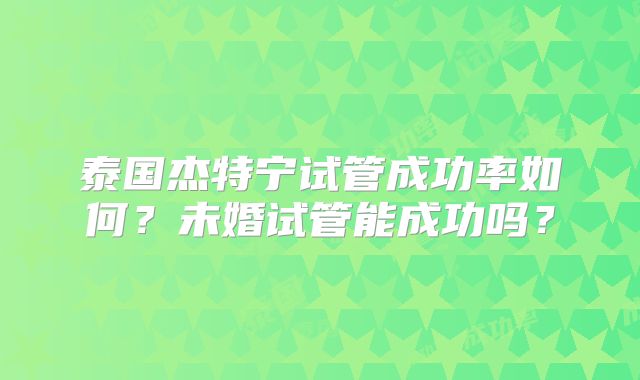 泰国杰特宁试管成功率如何？未婚试管能成功吗？