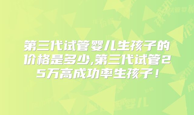 第三代试管婴儿生孩子的价格是多少,第三代试管25万高成功率生孩子!
