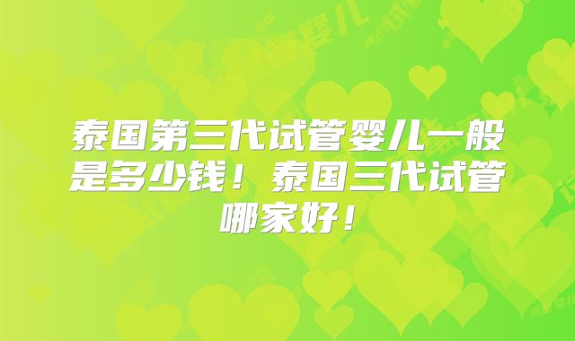 泰国第三代试管婴儿一般是多少钱！泰国三代试管哪家好！