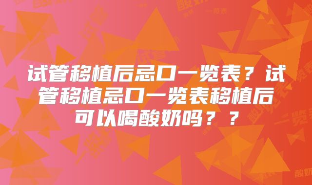试管移植后忌口一览表?试管移植忌口一览表移植后可以喝酸奶吗??