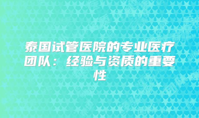 泰国试管医院的专业医疗团队:经验与资质的重要性