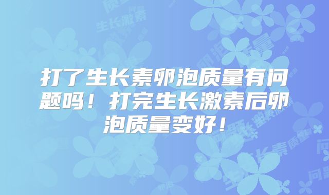 打了生长素卵泡质量有问题吗！打完生长激素后卵泡质量变好！