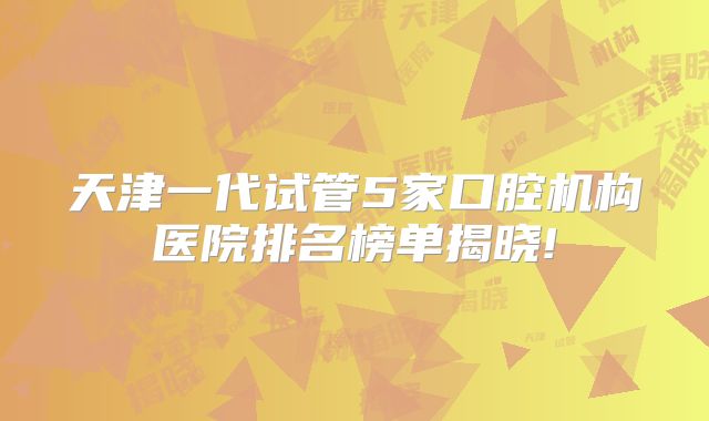 天津一代试管5家口腔机构医院排名榜单揭晓!
