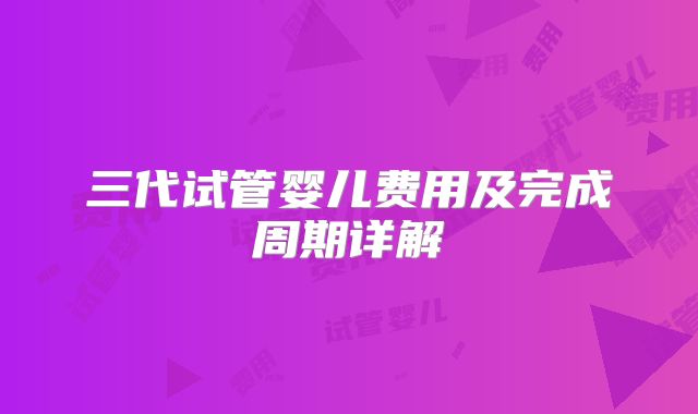 三代试管婴儿费用及完成周期详解