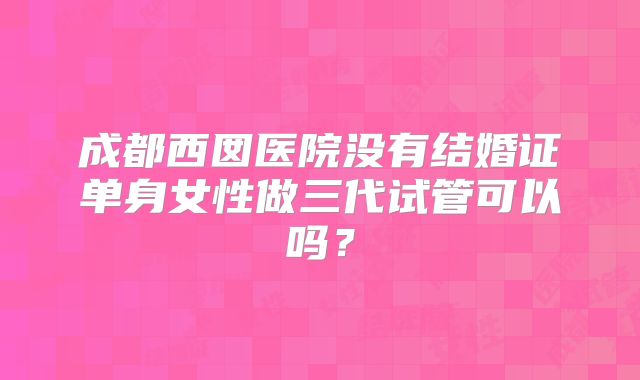 成都西囡医院没有结婚证单身女性做三代试管可以吗?