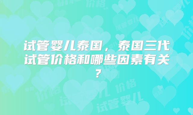 试管婴儿泰国,泰国三代试管价格和哪些因素有关?