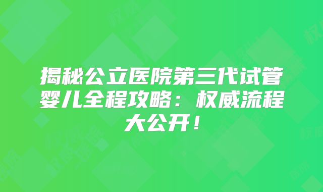 揭秘公立医院第三代试管婴儿全程攻略：权威流程大公开！