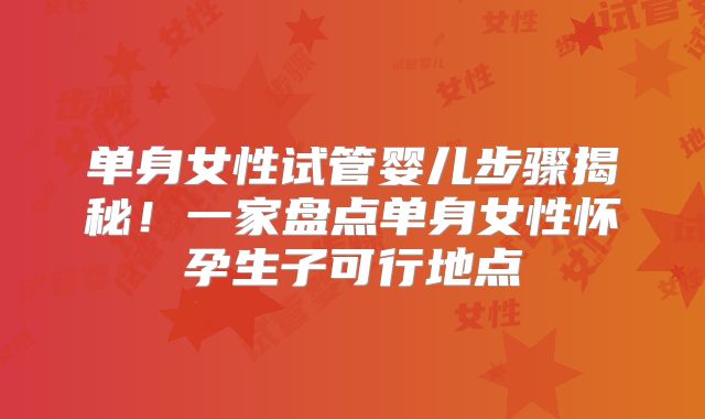单身女性试管婴儿步骤揭秘！一家盘点单身女性怀孕生子可行地点