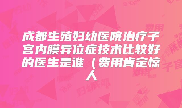 成都生殖妇幼医院治疗子宫内膜异位症技术比较好的医生是谁（费用肯定惊人