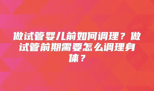 做试管婴儿前如何调理?做试管前期需要怎么调理身体?