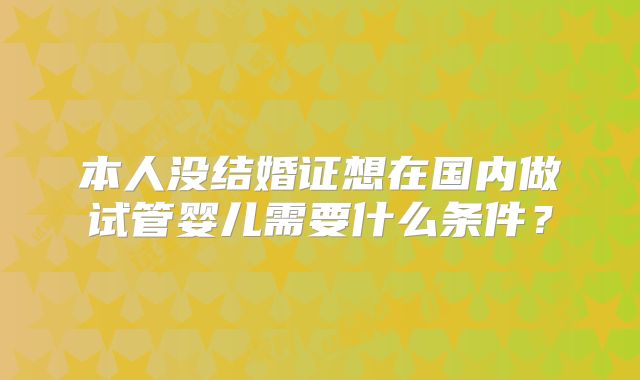 本人没结婚证想在国内做试管婴儿需要什么条件？