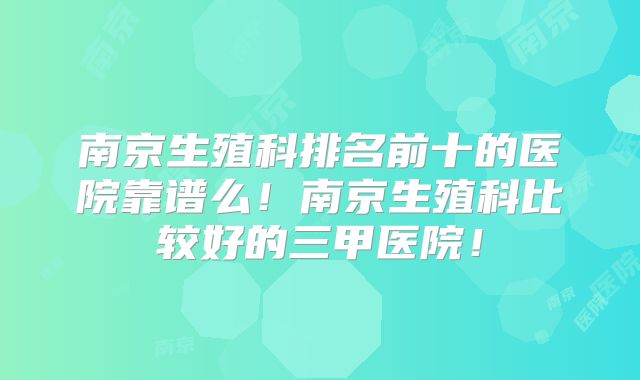 南京生殖科排名前十的医院靠谱么!南京生殖科比较好的三甲医院!