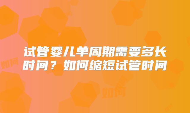 试管婴儿单周期需要多长时间？如何缩短试管时间