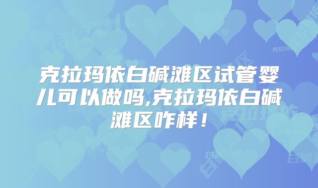 克拉玛依白碱滩区试管婴儿可以做吗,克拉玛依白碱滩区咋样！