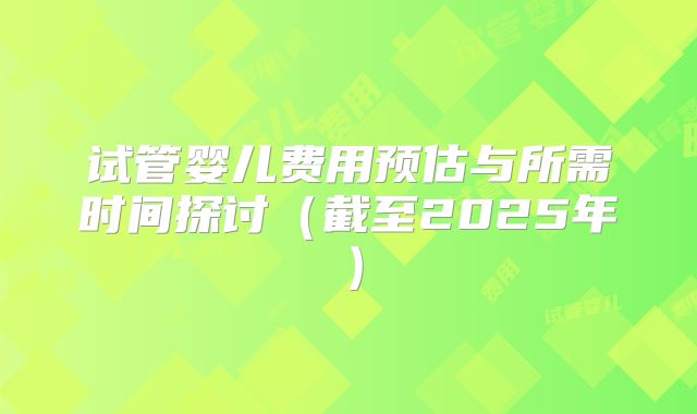试管婴儿费用预估与所需时间探讨（截至2025年）