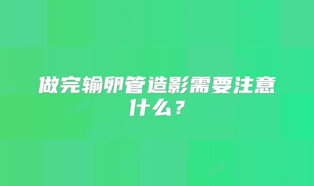 做完输卵管造影需要注意什么？
