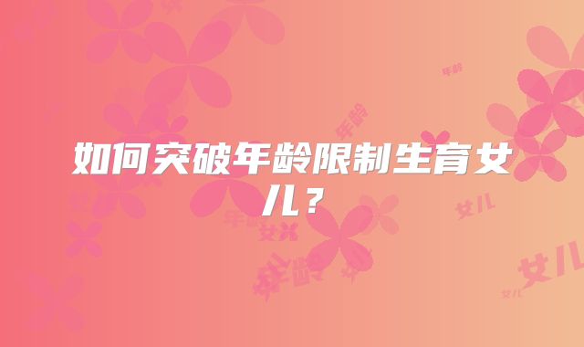 如何突破年龄限制生育女儿？