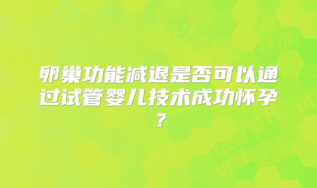 卵巢功能减退是否可以通过试管婴儿技术成功怀孕？