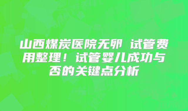 山西煤炭医院无卵�试管费用整理！试管婴儿成功与否的关键点分析