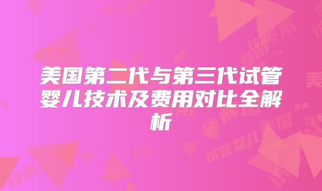 美国第二代与第三代试管婴儿技术及费用对比全解析